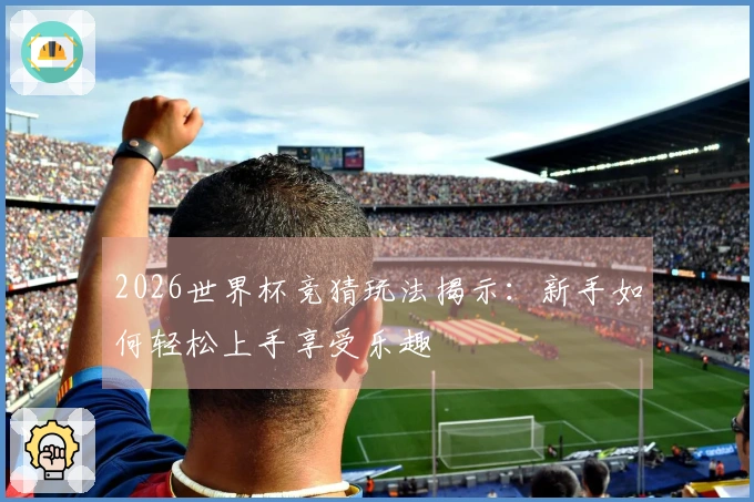 2026世界杯竞猜玩法揭示：新手如何轻松上手享受乐趣