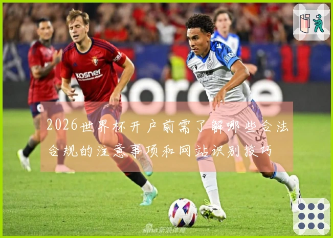 2026世界杯开户前需了解哪些合法合规的注意事项和网站识别技巧
