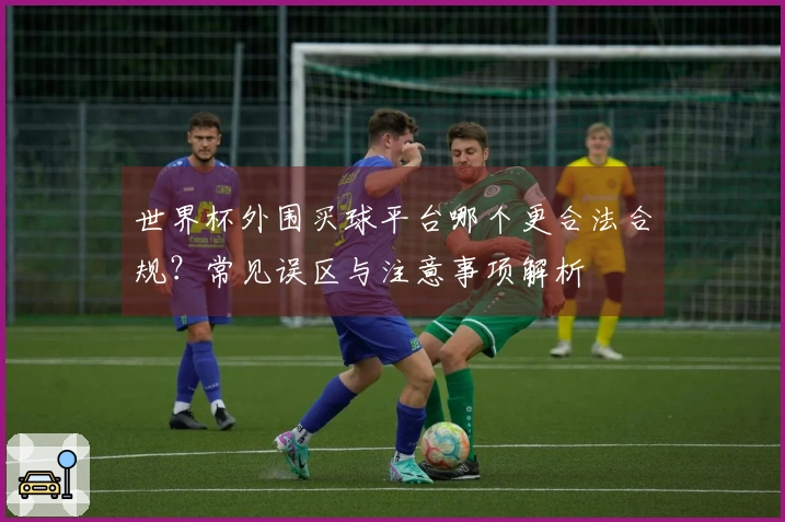 世界杯外围买球平台哪个更合法合规？常见误区与注意事项解析