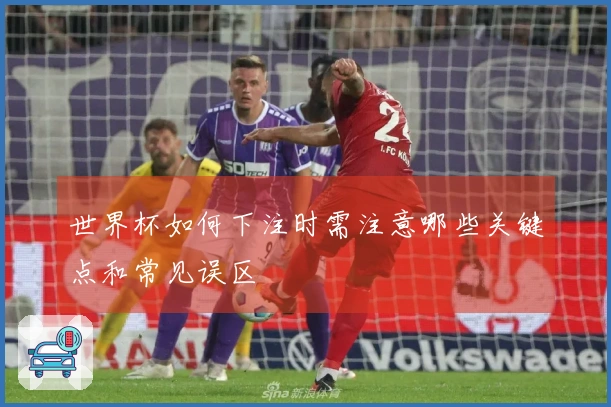 世界杯如何下注时需注意哪些关键点和常见误区