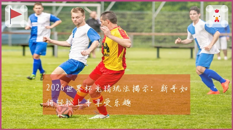 2026世界杯竞猜玩法揭示：新手如何轻松上手享受乐趣